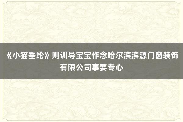 《小猫垂纶》则训导宝宝作念哈尔滨滨源门窗装饰有限公司事要专心