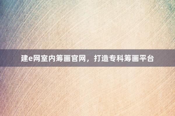 建e网室内筹画官网，打造专科筹画平台